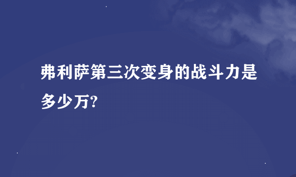 弗利萨第三次变身的战斗力是多少万?