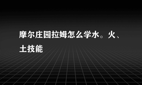 摩尔庄园拉姆怎么学水。火、土技能