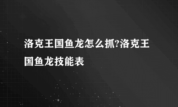 洛克王国鱼龙怎么抓?洛克王国鱼龙技能表