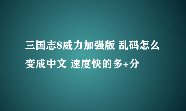 三国志8威力加强版 乱码怎么变成中文 速度快的多+分