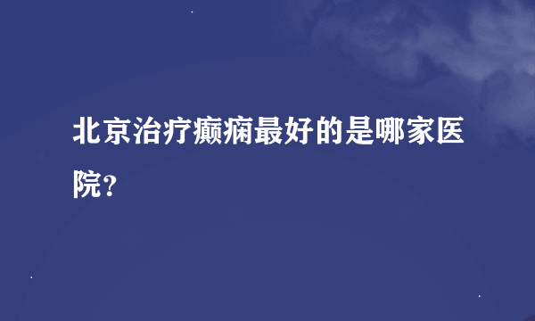 北京治疗癫痫最好的是哪家医院？