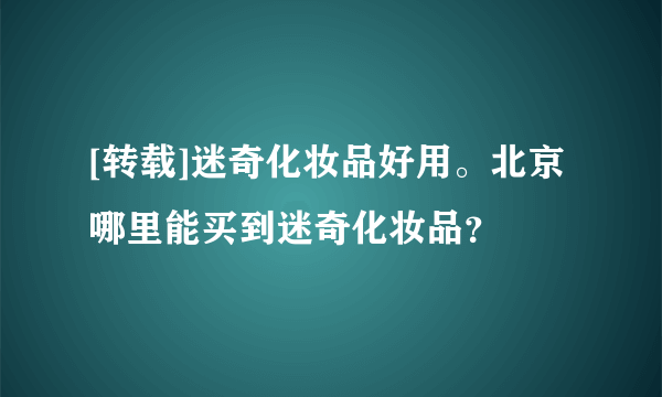 [转载]迷奇化妆品好用。北京哪里能买到迷奇化妆品？