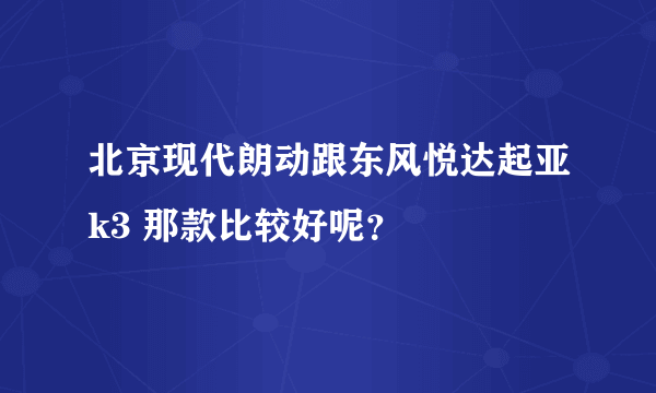 北京现代朗动跟东风悦达起亚k3 那款比较好呢？