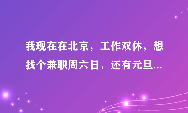 我现在在北京，工作双休，想找个兼职周六日，还有元旦这种假期做的，