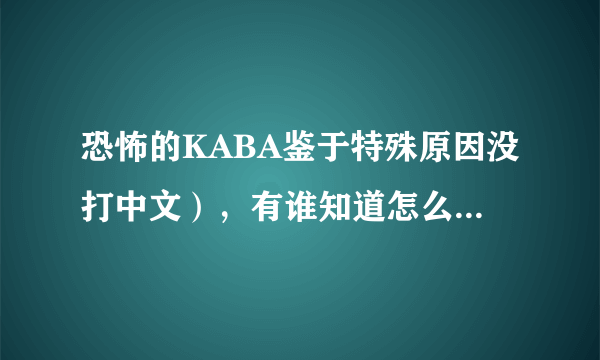 恐怖的KABA鉴于特殊原因没打中文），有谁知道怎么回事啊。