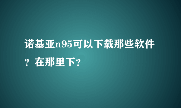 诺基亚n95可以下载那些软件？在那里下？