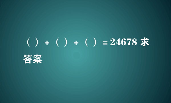 （）＋（）＋（）＝24678 求答案