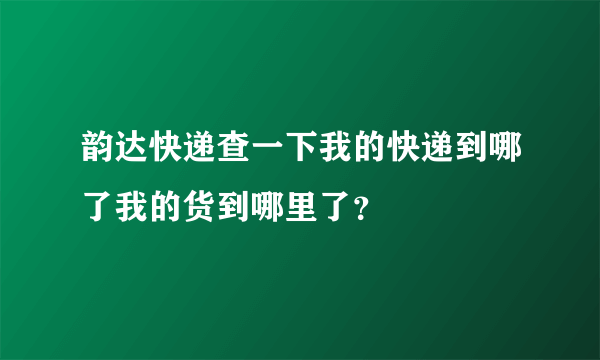 韵达快递查一下我的快递到哪了我的货到哪里了？