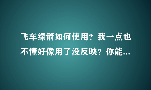 飞车绿箭如何使用？我一点也不懂好像用了没反映？你能教教我吗？谢谢了`