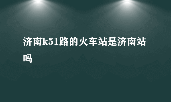 济南k51路的火车站是济南站吗