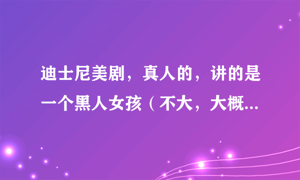 迪士尼美剧，真人的，讲的是一个黑人女孩（不大，大概初中），是一个音乐神童 和其他神童一起的校园生活