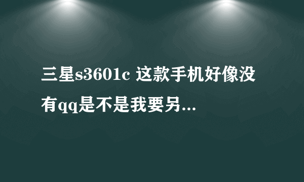 三星s3601c 这款手机好像没有qq是不是我要另外在网上下载 并安装