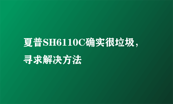 夏普SH6110C确实很垃圾，寻求解决方法