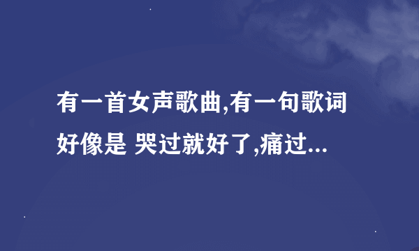 有一首女声歌曲,有一句歌词好像是 哭过就好了,痛过就...记忆...请问这是什么歌啊?