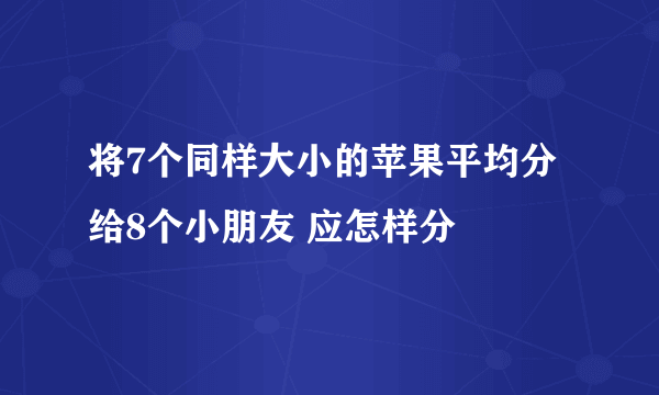 将7个同样大小的苹果平均分给8个小朋友 应怎样分