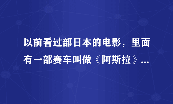 以前看过部日本的电影，里面有一部赛车叫做《阿斯拉》的动画，现在忘了这部叫什么名字了，知道的说下！