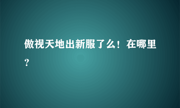 傲视天地出新服了么！在哪里？