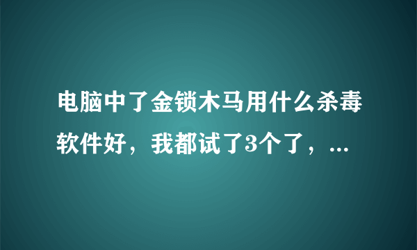 电脑中了金锁木马用什么杀毒软件好，我都试了3个了，还不行啊，求高手！！！