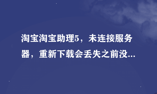 淘宝淘宝助理5，未连接服务器，重新下载会丢失之前没上传的信息吗？