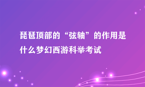 琵琶顶部的“弦轴”的作用是什么梦幻西游科举考试