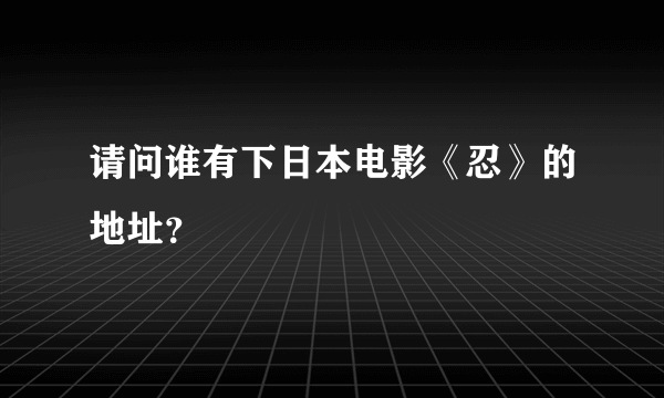 请问谁有下日本电影《忍》的地址？