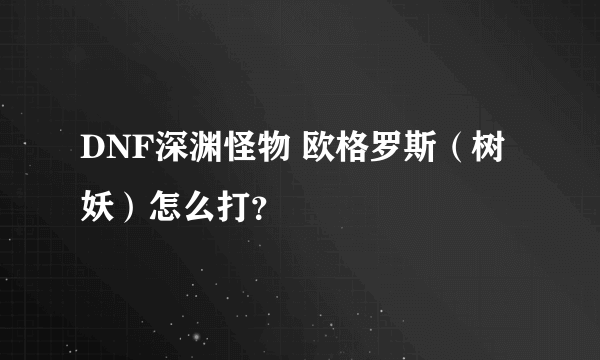 DNF深渊怪物 欧格罗斯（树妖）怎么打？