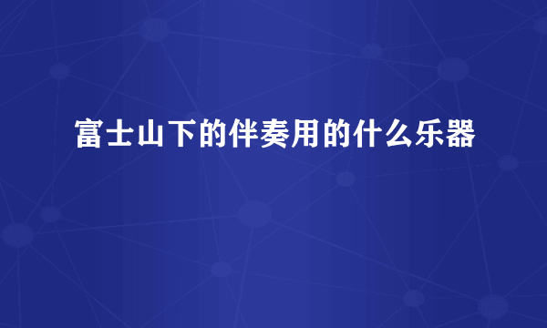 富士山下的伴奏用的什么乐器