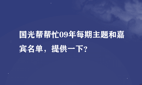 国光帮帮忙09年每期主题和嘉宾名单，提供一下？