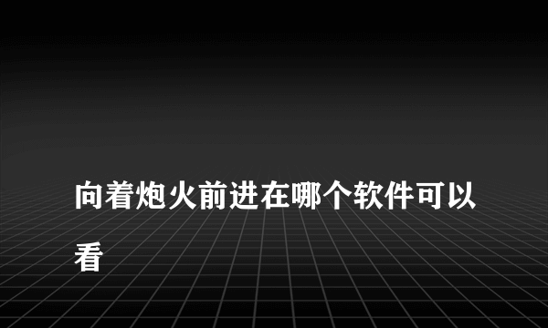 
向着炮火前进在哪个软件可以看

