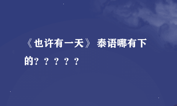 《也许有一天》 泰语哪有下的？？？？？