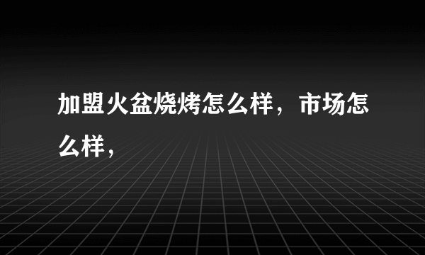 加盟火盆烧烤怎么样，市场怎么样，