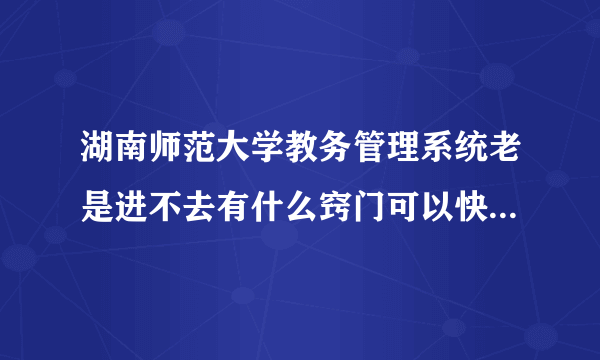 湖南师范大学教务管理系统老是进不去有什么窍门可以快速刷进去、要窍门啊看清楚别整废话急啊！！！！！！