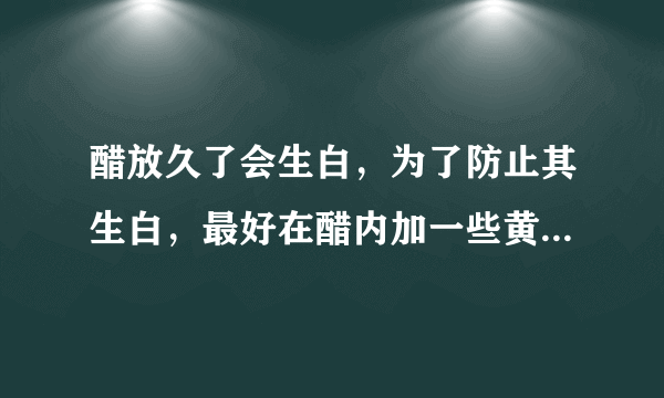 醋放久了会生白，为了防止其生白，最好在醋内加一些黄酒后再掺入少许