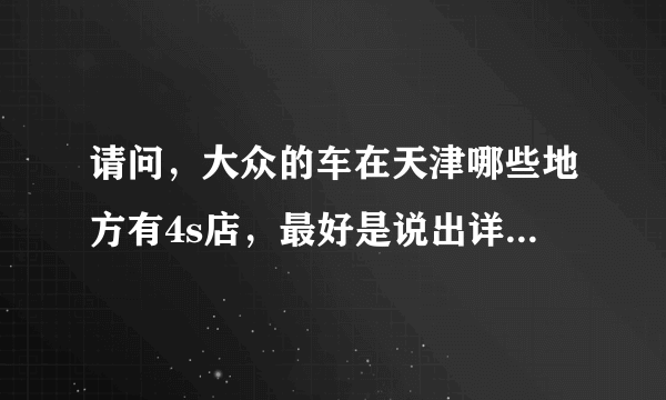 请问，大众的车在天津哪些地方有4s店，最好是说出详细的地址 谢谢