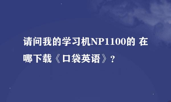 请问我的学习机NP1100的 在哪下载《口袋英语》？