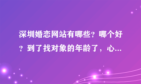 深圳婚恋网站有哪些？哪个好？到了找对象的年龄了，心里有点急了！