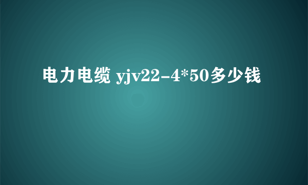 电力电缆 yjv22-4*50多少钱