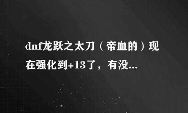 dnf龙跃之太刀（帝血的）现在强化到+13了，有没有必要升到7星？？？？？