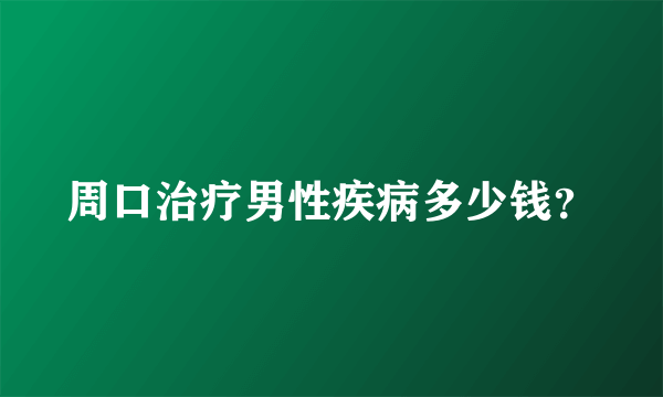 周口治疗男性疾病多少钱？