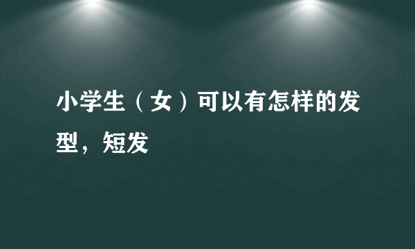 小学生（女）可以有怎样的发型，短发