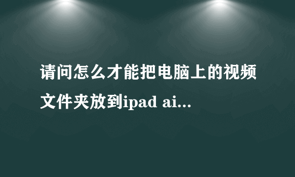 请问怎么才能把电脑上的视频文件夹放到ipad air的AVplayerHD的document文件夹里啊？