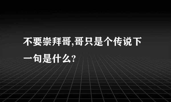 不要崇拜哥,哥只是个传说下一句是什么?