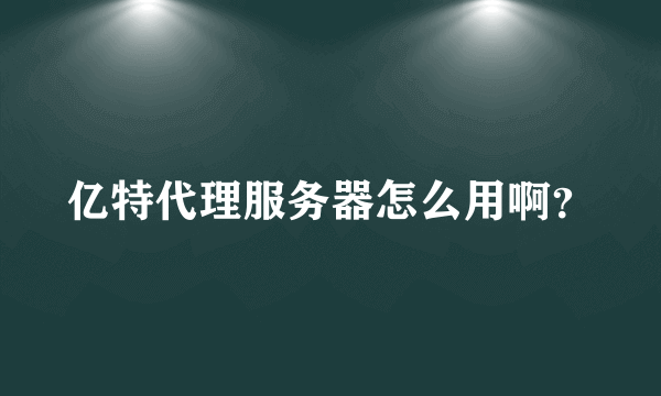 亿特代理服务器怎么用啊？