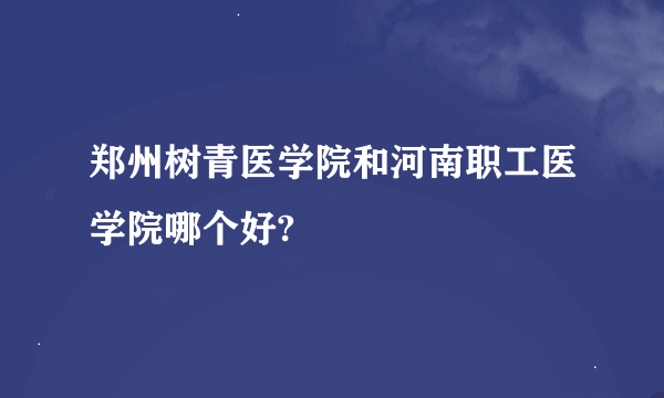 郑州树青医学院和河南职工医学院哪个好?