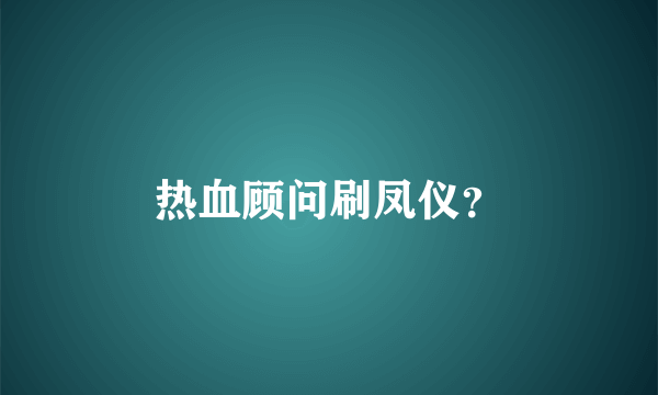 热血顾问刷凤仪？