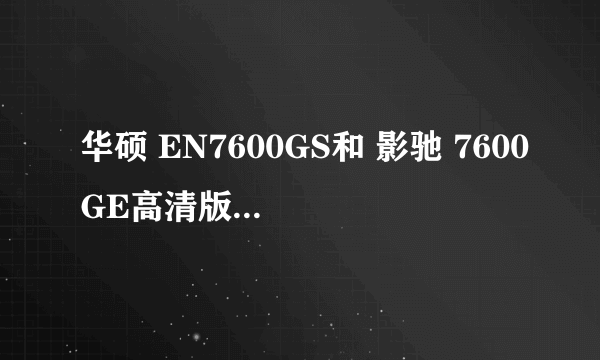 华硕 EN7600GS和 影驰 7600GE高清版  哪个好？