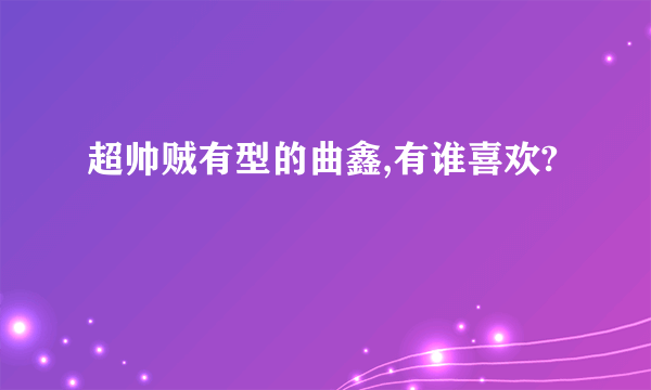 超帅贼有型的曲鑫,有谁喜欢?