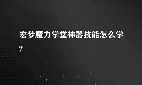 宏梦魔力学堂神器技能怎么学?