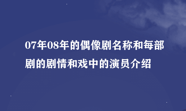 07年08年的偶像剧名称和每部剧的剧情和戏中的演员介绍