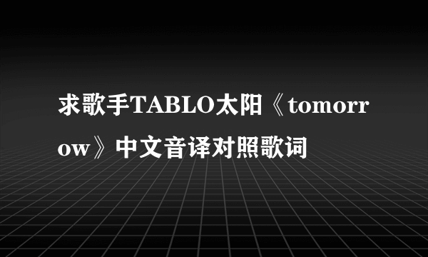 求歌手TABLO太阳《tomorrow》中文音译对照歌词